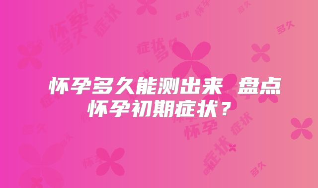 怀孕多久能测出来 盘点怀孕初期症状?