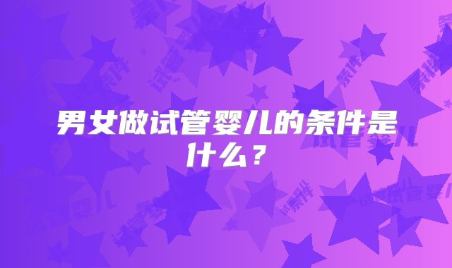 男女做试管婴儿的条件是什么？
