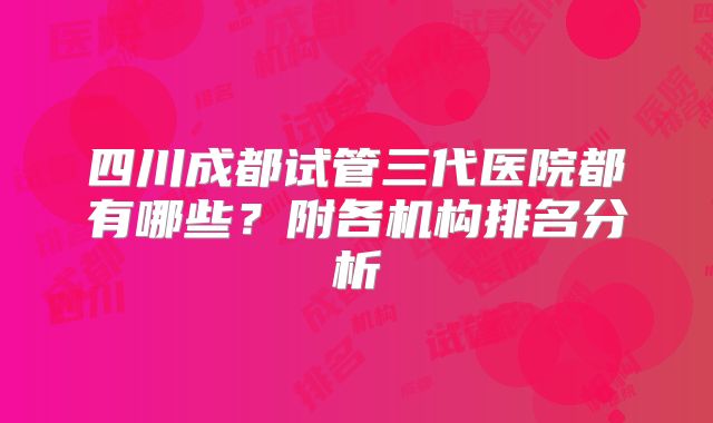 四川成都试管三代医院都有哪些?附各机构排名分析
