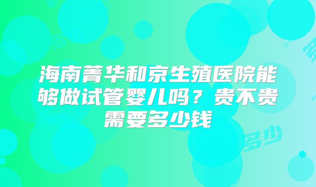 海南菁华和京生殖医院能够做试管婴儿吗?贵不贵需要多少钱