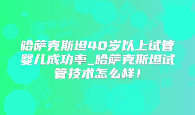 哈萨克斯坦40岁以上试管婴儿成功率_哈萨克斯坦试管技术怎么样！
