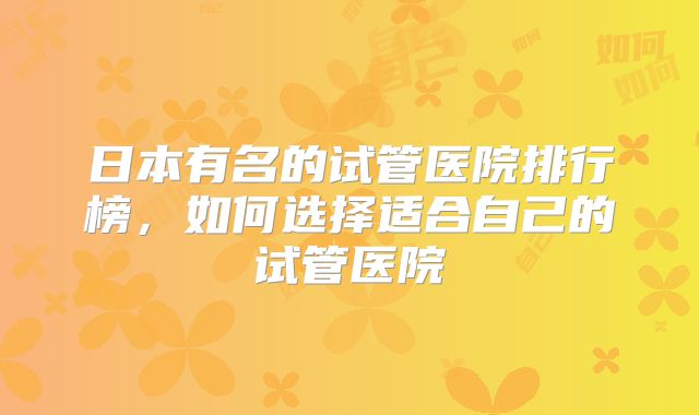 日本有名的试管医院排行榜，如何选择适合自己的试管医院