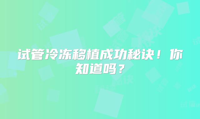 试管冷冻移植成功秘诀！你知道吗？