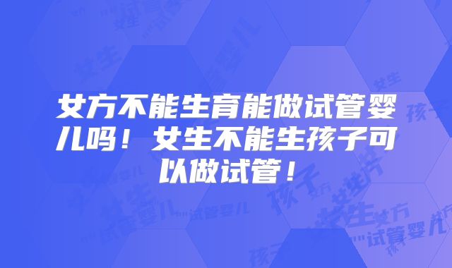 女方不能生育能做试管婴儿吗！女生不能生孩子可以做试管！