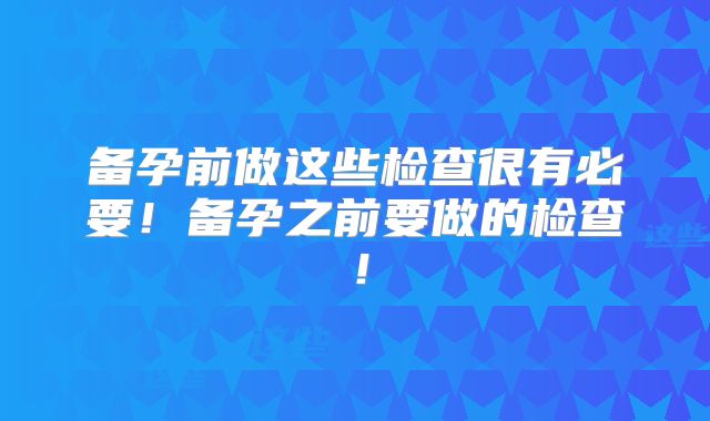 备孕前做这些检查很有必要！备孕之前要做的检查！