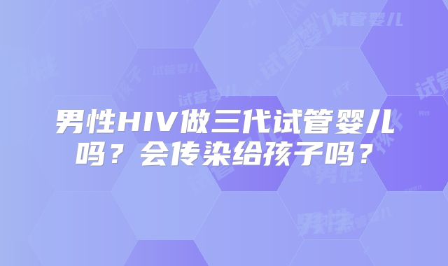 男性HIV做三代试管婴儿吗?会传染给孩子吗?