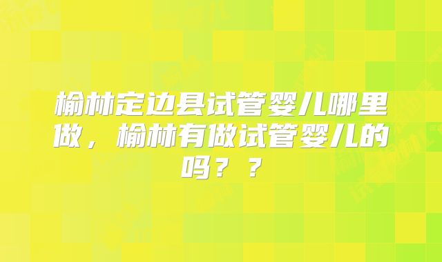 榆林定边县试管婴儿哪里做，榆林有做试管婴儿的吗？？