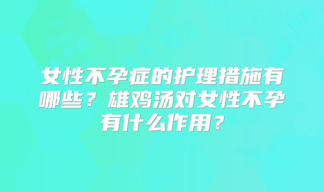 女性不孕症的护理措施有哪些？雄鸡汤对女性不孕有什么作用？