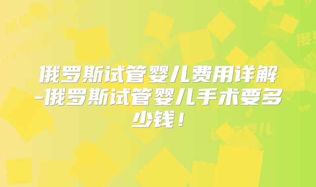 俄罗斯试管婴儿费用详解-俄罗斯试管婴儿手术要多少钱！