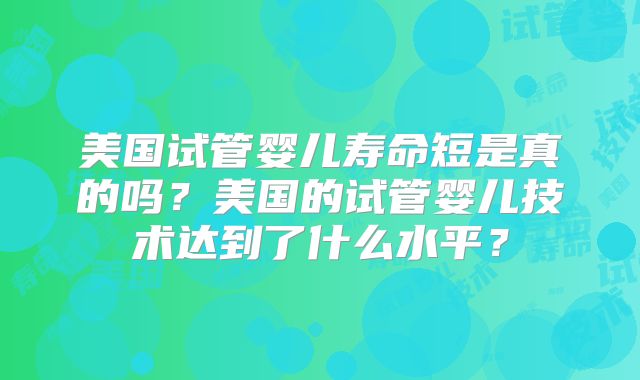 美国试管婴儿寿命短是真的吗？美国的试管婴儿技术达到了什么水平？