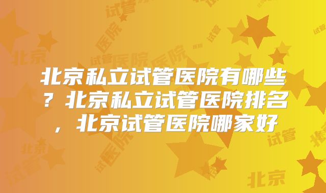 北京私立试管医院有哪些？北京私立试管医院排名，北京试管医院哪家好