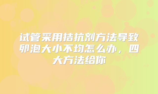 试管采用拮抗剂方法导致卵泡大小不均怎么办,四大方法给你