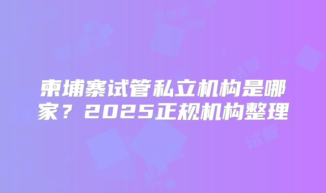 柬埔寨试管私立机构是哪家？2025正规机构整理