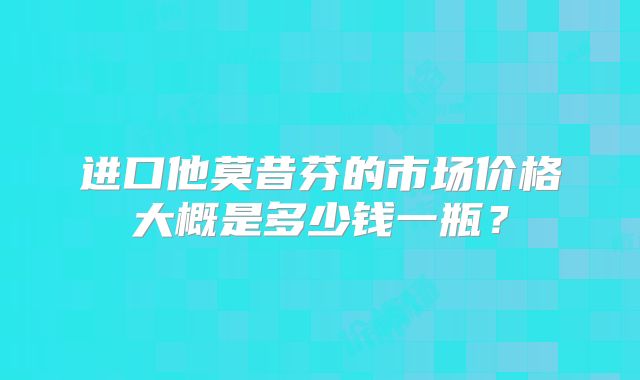 进口他莫昔芬的市场价格大概是多少钱一瓶？