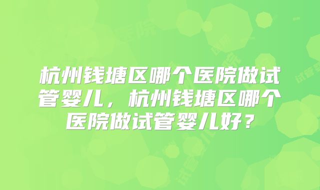 杭州钱塘区哪个医院做试管婴儿，杭州钱塘区哪个医院做试管婴儿好？