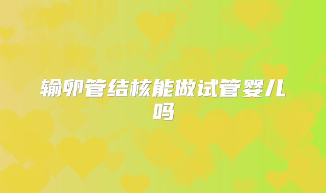 输卵管结核能做试管婴儿吗