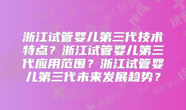 浙江试管婴儿第三代技术特点?浙江试管婴儿第三代应用范围?浙江试管婴儿第三代未来发展趋势?