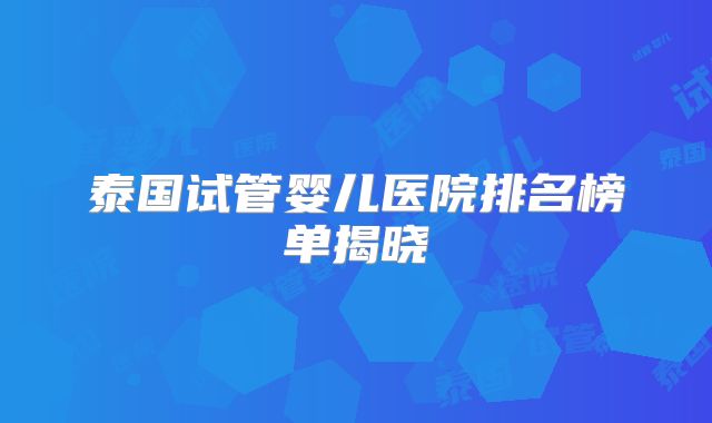 泰国试管婴儿医院排名榜单揭晓
