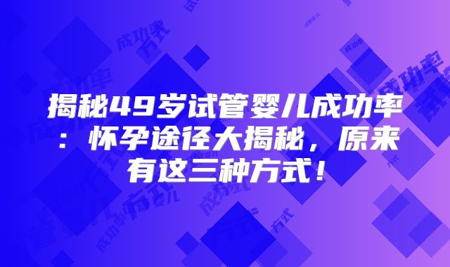 揭秘49岁试管婴儿成功率:怀孕途径大揭秘,原来有这三种方式!