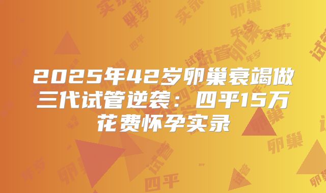 2025年42岁卵巢衰竭做三代试管逆袭:四平15万花费怀孕实录