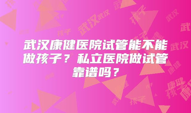 武汉康健医院试管能不能做孩子?私立医院做试管靠谱吗?