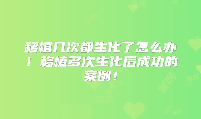 移植几次都生化了怎么办!移植多次生化后成功的案例!