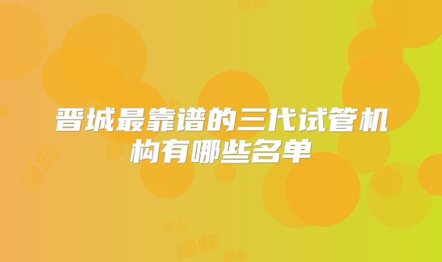 晋城最靠谱的三代试管机构有哪些名单