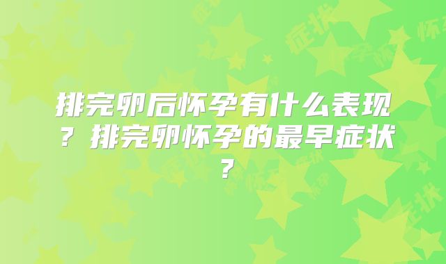 排完卵后怀孕有什么表现?排完卵怀孕的最早症状?