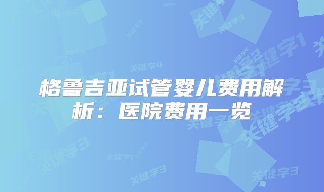 格鲁吉亚试管婴儿费用解析：医院费用一览