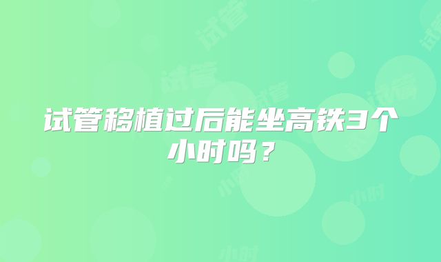 试管移植过后能坐高铁3个小时吗？