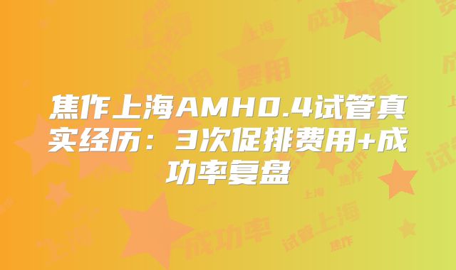 焦作上海AMH0.4试管真实经历：3次促排费用+成功率复盘