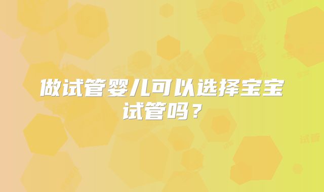 做试管婴儿可以选择宝宝试管吗？