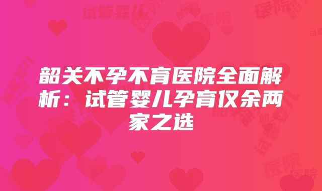 韶关不孕不育医院全面解析：试管婴儿孕育仅余两家之选