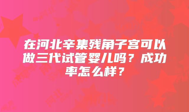 在河北辛集残角子宫可以做三代试管婴儿吗?成功率怎么样?