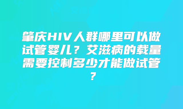 肇庆HIV人群哪里可以做试管婴儿？艾滋病的载量需要控制多少才能做试管？