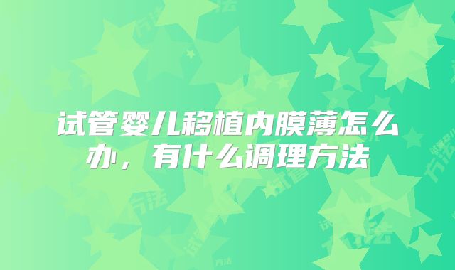 试管婴儿移植内膜薄怎么办，有什么调理方法
