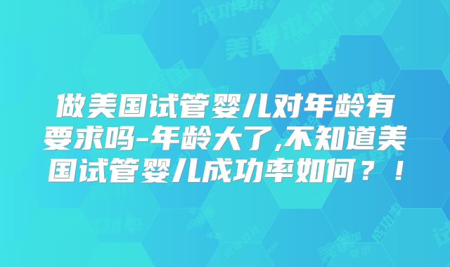 做美国试管婴儿对年龄有要求吗-年龄大了,不知道美国试管婴儿成功率如何？！