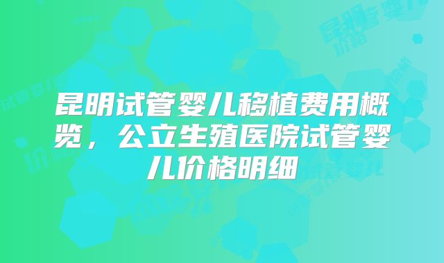 昆明试管婴儿移植费用概览，公立生殖医院试管婴儿价格明细