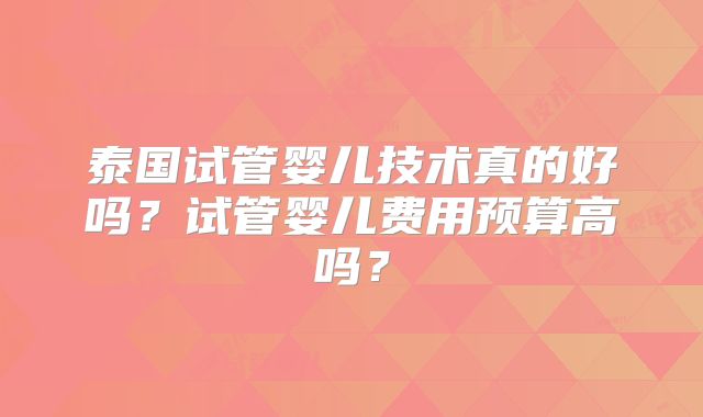 泰国试管婴儿技术真的好吗？试管婴儿费用预算高吗？