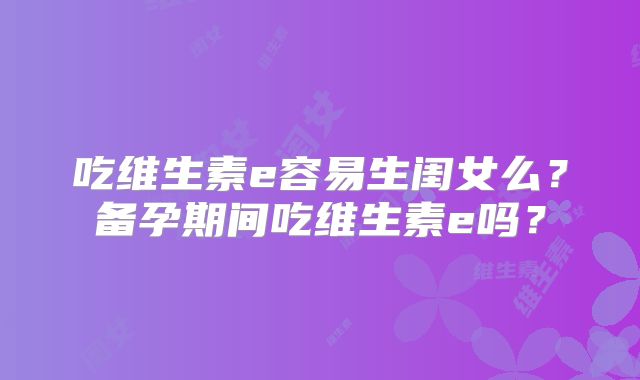 吃维生素e容易生闺女么?备孕期间吃维生素e吗?