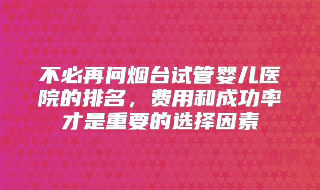 不必再问烟台试管婴儿医院的排名,费用和成功率才是重要的选择因素