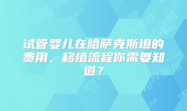 试管婴儿在哈萨克斯坦的费用，移植流程你需要知道？