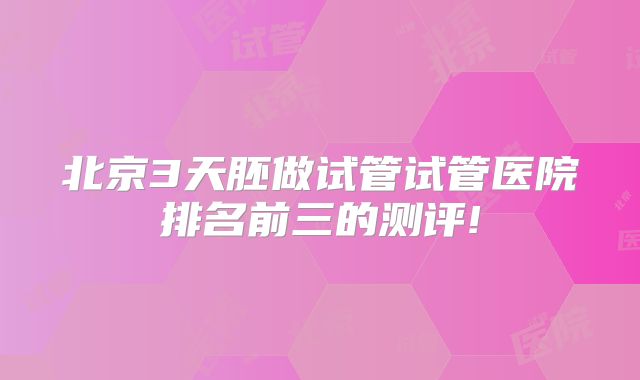 北京3天胚做试管试管医院排名前三的测评!