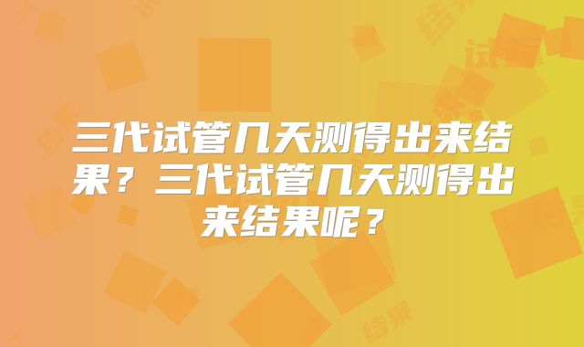 三代试管几天测得出来结果?三代试管几天测得出来结果呢?
