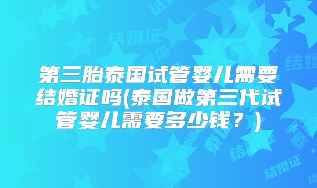 第三胎泰国试管婴儿需要结婚证吗(泰国做第三代试管婴儿需要多少钱？)