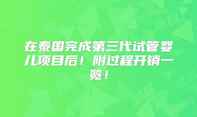 在泰国完成第三代试管婴儿项目后!附过程开销一览!