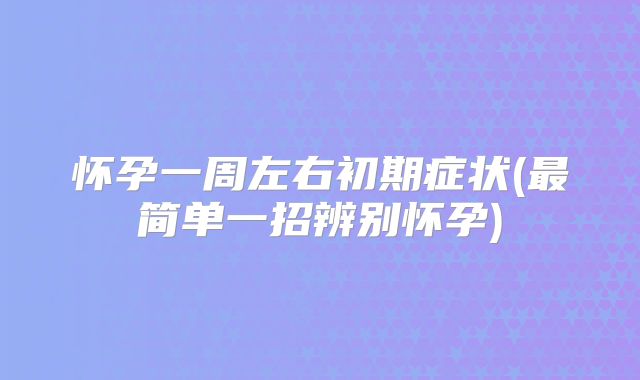 怀孕一周左右初期症状(最简单一招辨别怀孕)