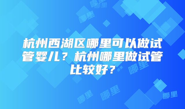 杭州西湖区哪里可以做试管婴儿？杭州哪里做试管比较好？