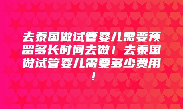 去泰国做试管婴儿需要预留多长时间去做！去泰国做试管婴儿需要多少费用！
