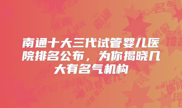 南通十大三代试管婴儿医院排名公布，为你揭晓几大有名气机构